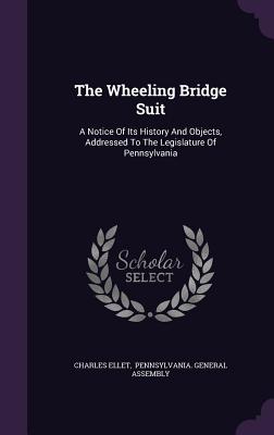 The Wheeling Bridge Suit: A Notice Of Its History And Objects, Addressed To The Legislature Of Pennsylvania - Ellet, Charles, and Pennsylvania General Assembly (Creator)