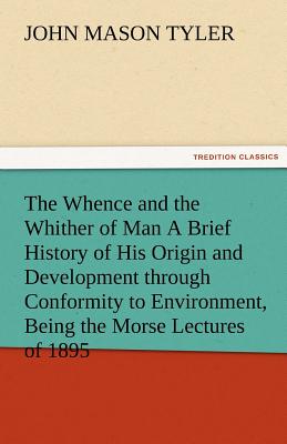 The Whence and the Whither of Man a Brief History of His Origin and Development Through Conformity to Environment, Being the Morse Lectures of 1895 - Tyler, John Mason