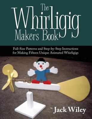 The Whirligig Maker's Book: Full-Size Patterns and Step-By-Step Instructions for Making Fifteen Unique Animated Whirligigs - Wiley, Jack