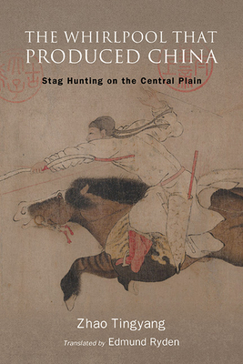 The Whirlpool That Produced China: Stag Hunting on the Central Plain - Zhao, Tingyang, and Ryden, Edmund (Translated by)