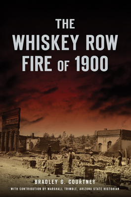 The Whiskey Row Fire of 1900 - Courtney, Bradley G, and Trimble-Arizona State Historian, Marshall (Contributions by)