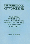 The White Book of Worcester: Glimpses of Life in a Great Benedictine Monastery in the Fourteenth Century