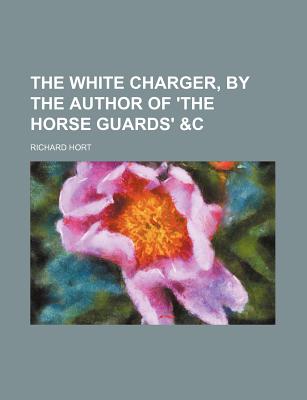 The White Charger, by the Author of 'The Horse Guards' &C - Hort, Richard