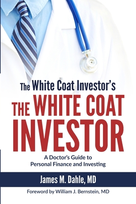 The White Coat Investor: A Doctor's Guide to Personal Finance and Investing - Bernstein, William J, MD (Foreword by), and Dahle, James M, MD