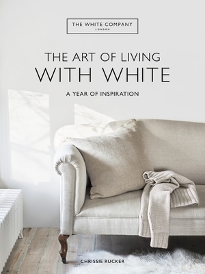 The White Company The Art of Living with White: A Year of Inspiration - Rucker, Chrissie, and Ltd, The White Company (UK)