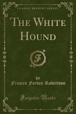 The White Hound (Classic Reprint) - Forbes-Robertson, Frances
