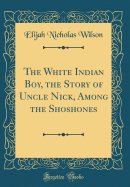 The White Indian Boy, the Story of Uncle Nick, Among the Shoshones (Classic Reprint)