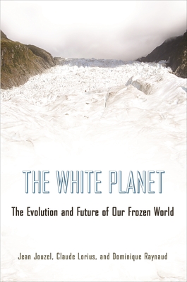 The White Planet: The Evolution and Future of Our Frozen World - Jouzel, Jean, and Lorius, Claude, and Raynaud, Dominique