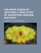 The White Queen of Okoyong a True Story of Adventure Heroism and Faith - Livingstone, W P