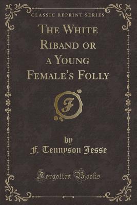 The White Riband or a Young Female's Folly (Classic Reprint) - Jesse, F Tennyson