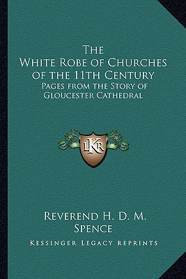 The White Robe of Churches of the 11th Century: Pages from the Story of Gloucester Cathedral - Spence, Reverend H D M