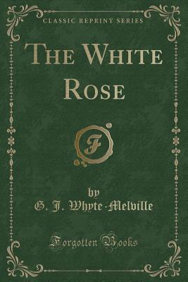 The White Rose (Classic Reprint) - Whyte-Melville, G J