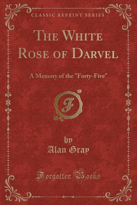 The White Rose of Darvel: A Memory of the "forty-Five" (Classic Reprint) - Gray, Alan