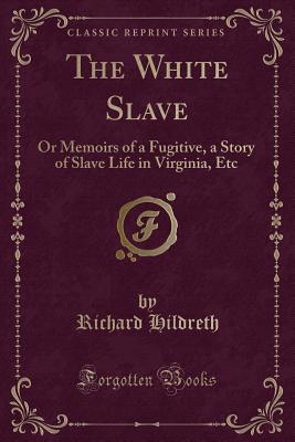 The White Slave: Or Memoirs of a Fugitive, a Story of Slave Life in Virginia, Etc (Classic Reprint) - Hildreth, Richard, Professor