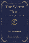 The White Trail: A Story of the Early Days of Klondike (Classic Reprint)