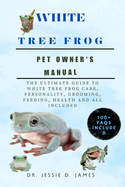 The White Tree Frog: Ultimate Guide to White Tree Frog Care, Personality, Grooming, Feeding, Health and All Included