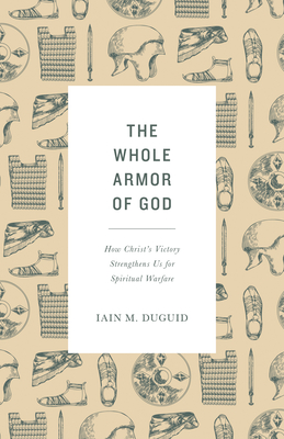 The Whole Armor of God: How Christ's Victory Strengthens Us for Spiritual Warfare - Duguid, Iain M