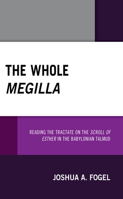 The Whole Megilla: Reading the Tractate on the Scroll of Esther in the Babylonian Talmud - Fogel, Joshua A