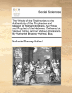 The Whole of the Testimonies to the Authenticity of the Prophecies and Mission of Richard Brothers, as Prince and Prophet of the Hebrews Delivered at Various Times, and on Various Occasions, by Nathaniel Brassey Halhed