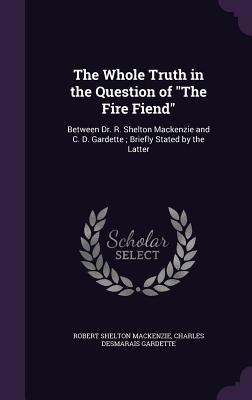 The Whole Truth in the Question of "The Fire Fiend": Between Dr. R. Shelton Mackenzie and C. D. Gardette; Briefly Stated by the Latter - MacKenzie, Robert Shelton, and Gardette, Charles Desmarais