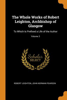 The Whole Works of Robert Leighton, Archbishop of Glasgow: To Which Is Prefixed a Life of the Author; Volume 3 - Leighton, Robert, and Pearson, John Norman