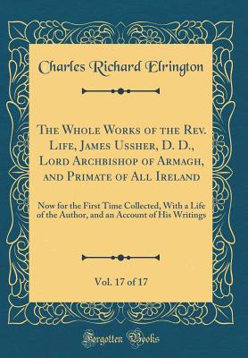 The Whole Works of the Rev. Life, James Ussher, D. D., Lord Archbishop of Armagh, and Primate of All Ireland, Vol. 17 of 17: Now for the First Time Collected, with a Life of the Author, and an Account of His Writings (Classic Reprint) - Elrington, Charles Richard