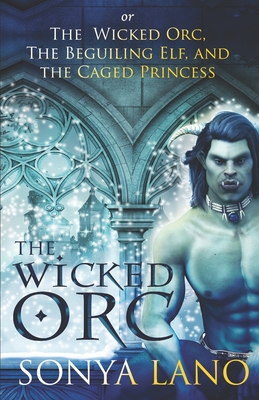 The Wicked Orc: or The Wicked Orc, the Beguiling Elf, and the Caged Princess - Lano, Sonya