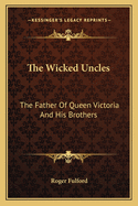 The Wicked Uncles: The Father of Queen Victoria and His Brothers