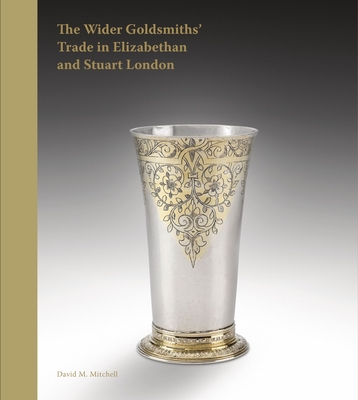 The Wider Goldsmiths' Trade in Elizabethan and Stuart London: The Wider Goldsmiths' Trade in Elizabethan and Stuart London - Mitchell, David M.