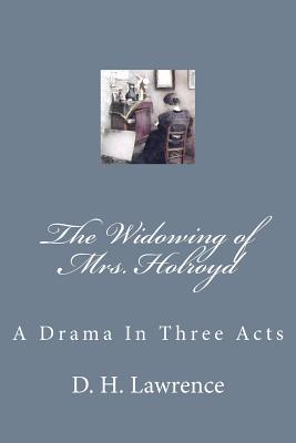 The Widowing of Mrs. Holroyd: A Drama In Three Acts - Lawrence, D H