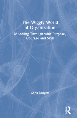 The Wiggly World of Organization: Muddling Through with Purpose, Courage and Skill - Rodgers, Chris