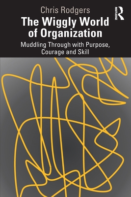 The Wiggly World of Organization: Muddling Through with Purpose, Courage and Skill - Rodgers, Chris