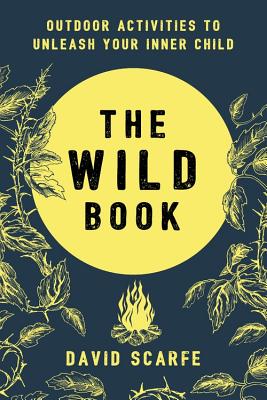 The Wild Book: Outdoor Activities to Unleash Your Inner Child - Scarfe, David