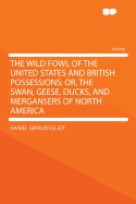 The Wild Fowl of the United States and British Possessions; Or, the Swan, Geese, Ducks, and Mergansers of North America ..