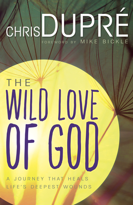 The Wild Love of God: A Journey That Heals Life's Deepest Wounds - Dupr, Chris, and Bickle, Mike (Foreword by)