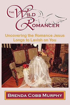 The Wild Romancer: Uncovering the Romance Jesus Longs to Lavish on You - Murphy, Brenda Cobb