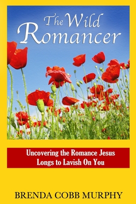 The Wild Romancer: Uncovering the Romance Jesus Longs to Lavish on You - Murphy, Brenda Cobb