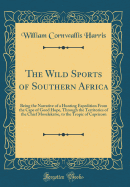 The Wild Sports of Southern Africa: Being the Narrative of a Hunting Expedition from the Cape of Good Hope, Through the Territories of the Chief Moselekatse, to the Tropic of Capricorn (Classic Reprint)