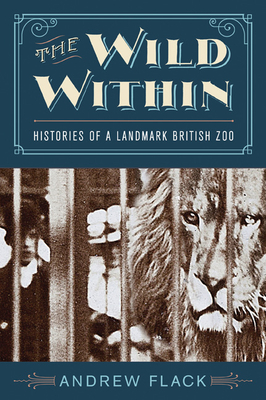 The Wild Within: Histories of a Landmark British Zoo - Flack, Andrew
