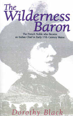 The Wilderness Baron: The French Noble Who Became an Indian Chief in Early 17th Century Maine - Black, Dorothy