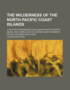 The Wilderness of the North Pacific Coast Islands: A Hunter's Experiences While Searching for Wapiti, Bears, and Caribou on the Larger Coast Islands of British Columbia and Alaska
