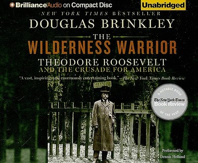 The Wilderness Warrior: Theodore Roosevelt and the Crusade for America - Brinkley, Douglas, Professor, and Holland, Dennis (Read by)