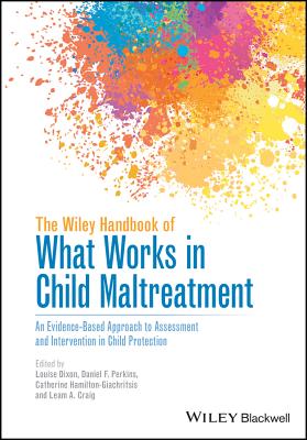 The Wiley Handbook of What Works in Child Maltreatment: An Evidence-Based Approach to Assessment and Intervention in Child Protection - Dixon, Louise (Editor), and Perkins, Daniel F (Editor), and Hamilton-Giachritsis, Catherine (Editor)