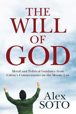 The Will of God: Moral and Political Guidance from Calvin's Commentaries on the Mosaic Law - Soto, Alex