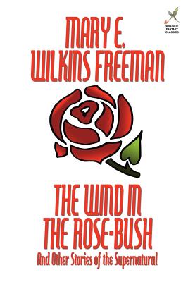 The Wind in the Rose-Bush and Other Stories of the Supernatural - Freeman, Mary Eleanor Wilkins