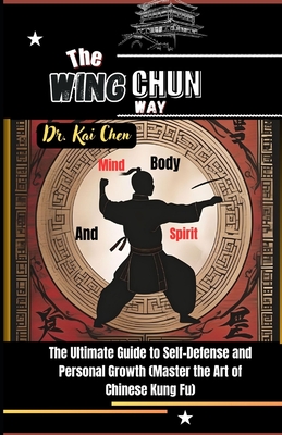 The Wing Chun Way: Mind, Body, and Spirit: The Ultimate Guide to Self-Defense and Personal Growth (Master the Art of Chinese Kung Fu) - Chen, Kai, Dr.