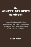 The Winter Farmer's Handbook: Mastering Crop Selection, Planting Techniques, Companion Strategies, and Pest Defense for Cold-Season Success
