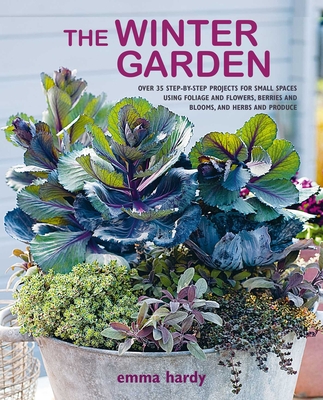 The Winter Garden: Over 35 Step-By-Step Projects for Small Spaces Using Foliage and Flowers, Berries and Blooms, and Herbs and Produce - Hardy, Emma