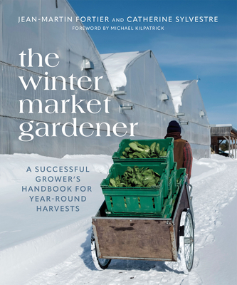 The Winter Market Gardener: A Successful Grower's Handbook for Year-Round Harvests - Fortier, Jean-Martin, and Sylvestre, Catherine, and Bennett, Laurie (Translated by)