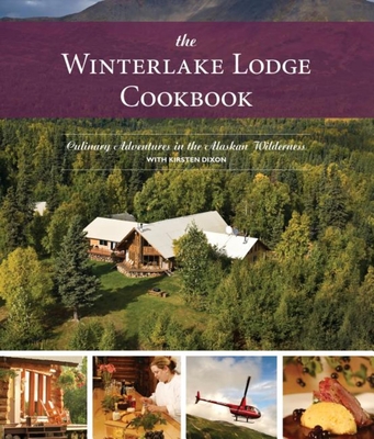 The Winterlake Lodge Cookbook: Culinary Adventures in the Alaskan Wilderness - Dixon, Kirsten